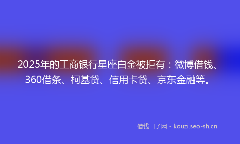 2025年的工商银行星座白金被拒有：微博借钱、360借条、柯基贷、信用卡贷、京东金融等。