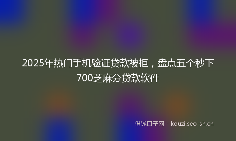 2025年热门手机验证贷款被拒,盘点五个秒下700芝麻分贷款软件