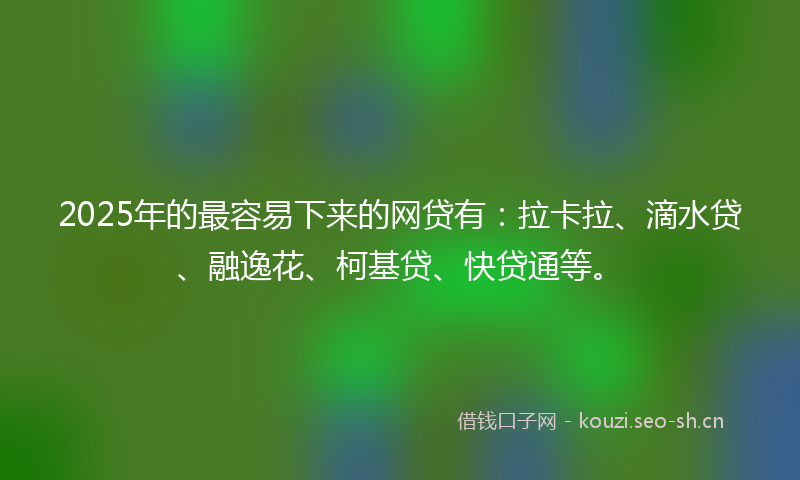 2025年的最容易下来的网贷有：拉卡拉、滴水贷、融逸花、柯基贷、快贷通等。