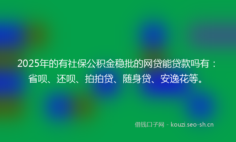 2025年的有社保公积金稳批的网贷能贷款吗有：省呗、还呗、拍拍贷、随身贷、安逸花等。
