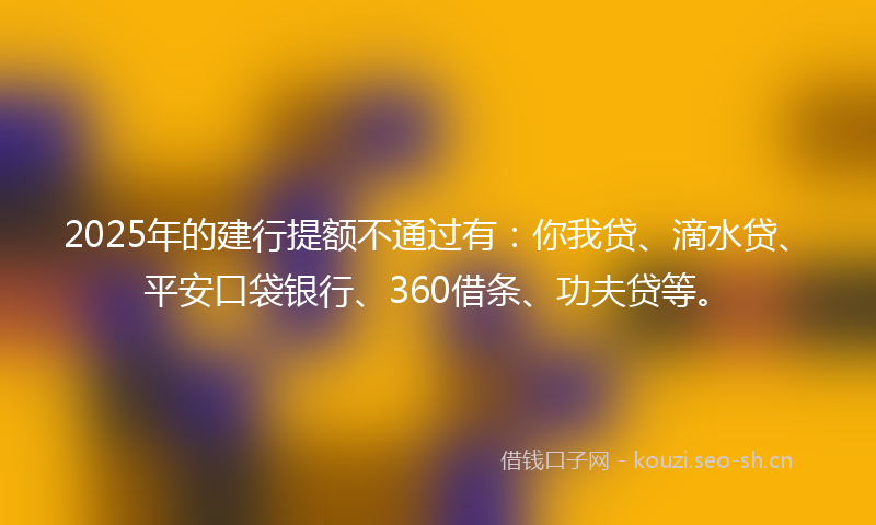 2025年的建行提额不通过有：你我贷、滴水贷、平安口袋银行、360借条、功夫贷等。