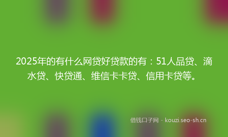 2025年的有什么网贷好贷款的有：51人品贷、滴水贷、快贷通、维信卡卡贷、信用卡贷等。