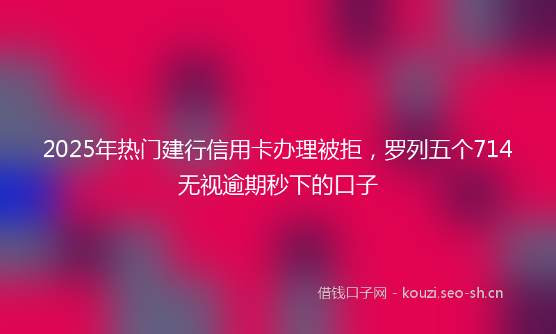 2025年热门建行信用卡办理被拒，罗列五个714无视逾期秒下的口子
