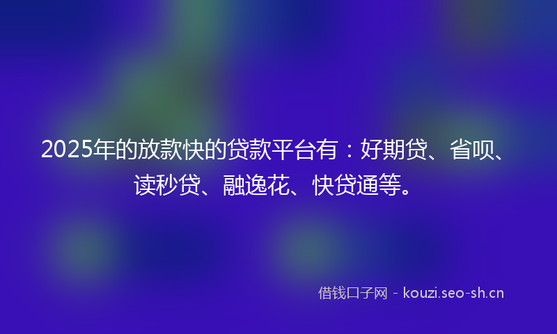 2025年的放款快的贷款平台有:好期贷、省呗、读秒贷、融逸花、快贷通等。