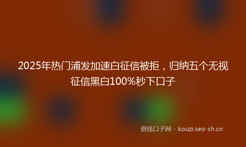 2025年热门浦发加速白征信被拒，归纳五个无视征信黑白100%秒下口子
