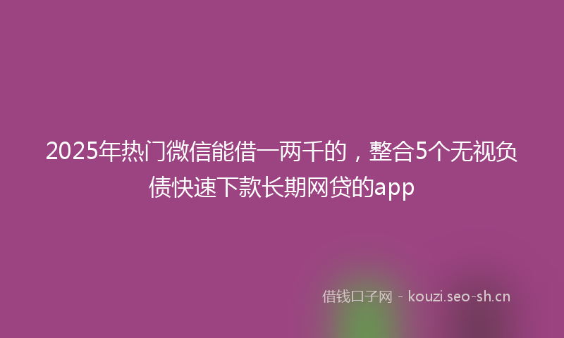 2025年热门微信能借一两千的，整合5个无视负债快速下款长期网贷的app