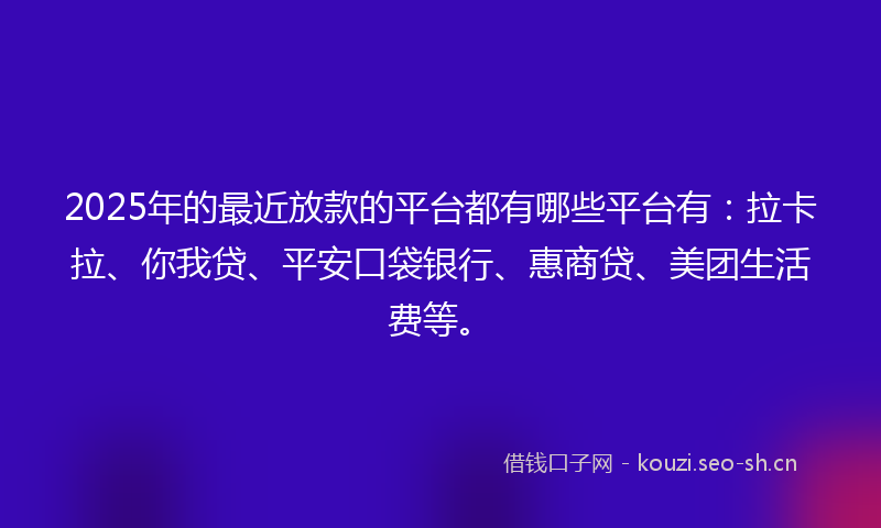 2025年的最近放款的平台都有哪些平台有：拉卡拉、你我贷、平安口袋银行、惠商贷、美团生活费等。