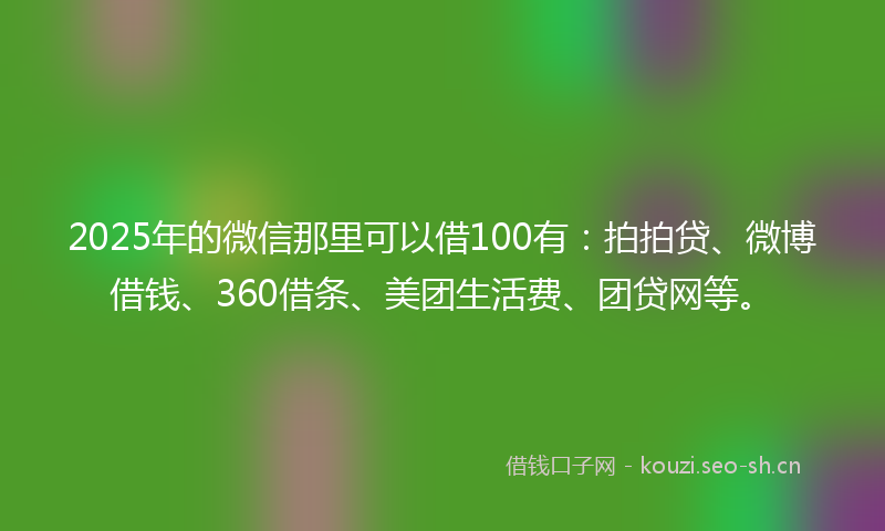 2025年的微信那里可以借100有：拍拍贷、微博借钱、360借条、美团生活费、团贷网等。