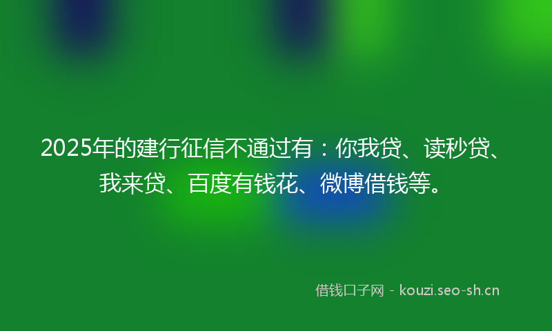 2025年的建行征信不通过有：你我贷、读秒贷、我来贷、百度有钱花、微博借钱等。