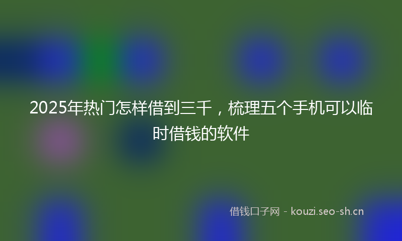2025年热门怎样借到三千，梳理五个手机可以临时借钱的软件