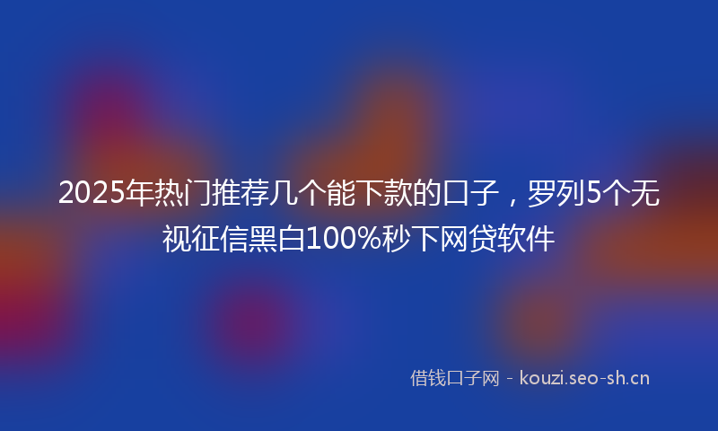 2025年热门推荐几个能下款的口子,罗列5个无视征信黑白100%秒下网贷软件