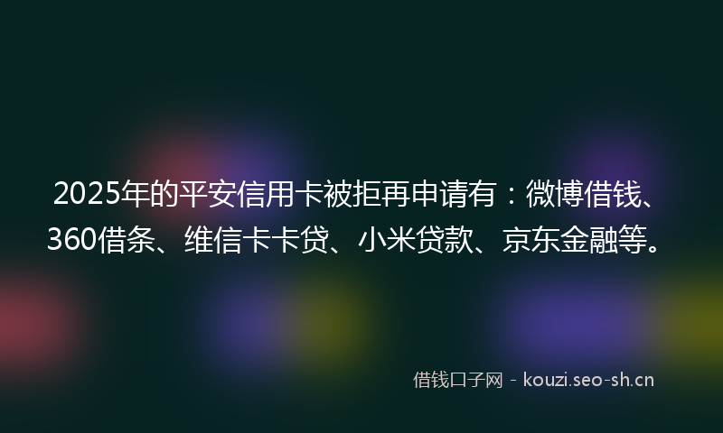 2025年的平安信用卡被拒再申请有：微博借钱、360借条、维信卡卡贷、小米贷款、京东金融等。