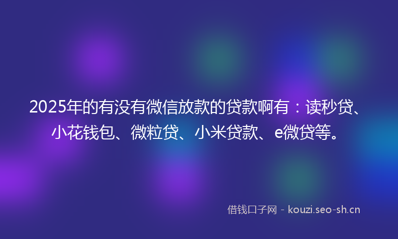 2025年的有没有微信放款的贷款啊有：读秒贷、小花钱包、微粒贷、小米贷款、e微贷等。