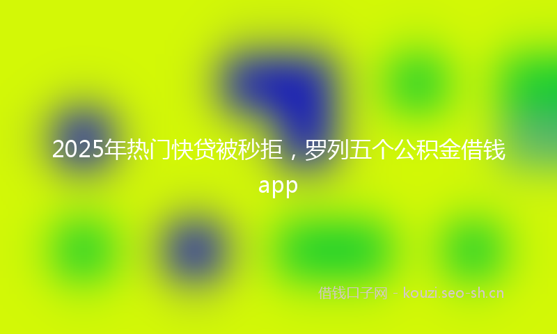 2025年热门快贷被秒拒，罗列五个公积金借钱app
