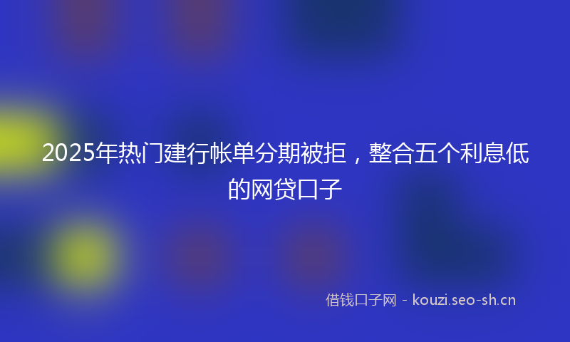 2025年热门建行帐单分期被拒，整合五个利息低的网贷口子