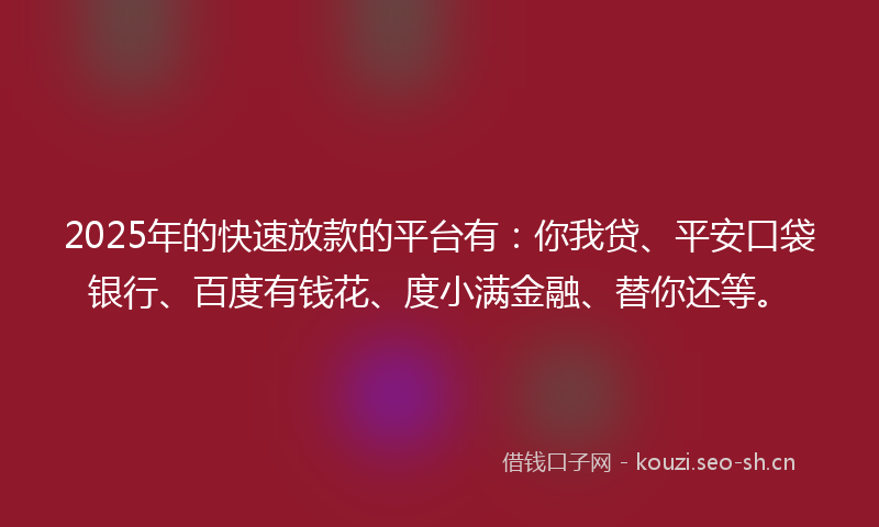 2025年的快速放款的平台有：你我贷、平安口袋银行、百度有钱花、度小满金融、替你还等。