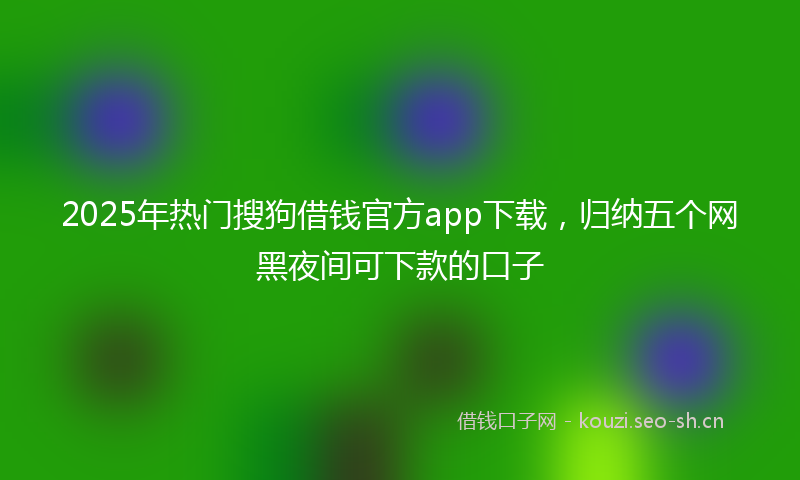 2025年热门搜狗借钱官方app下载，归纳五个网黑夜间可下款的口子
