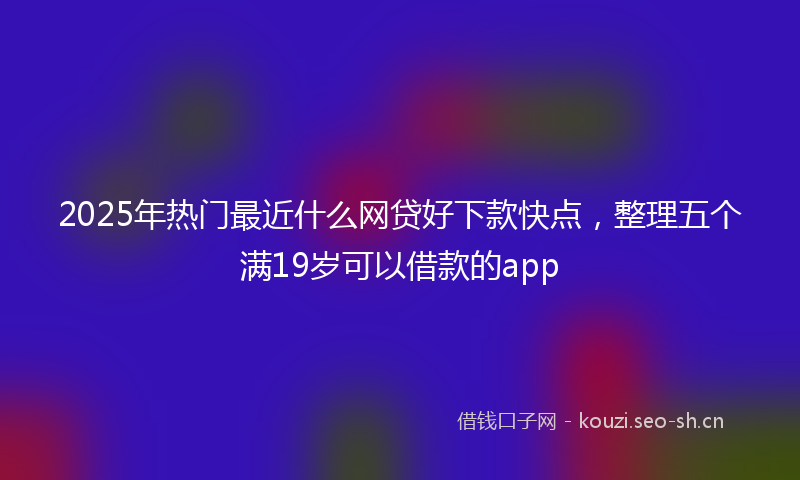 2025年热门最近什么网贷好下款快点,整理五个满19岁可以借款的app