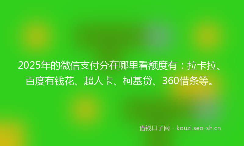 2025年的微信支付分在哪里看额度有：拉卡拉、百度有钱花、超人卡、柯基贷、360借条等。