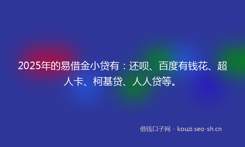 2025年的易借金小贷有:还呗、百度有钱花、超人卡、柯基贷、人人贷等。