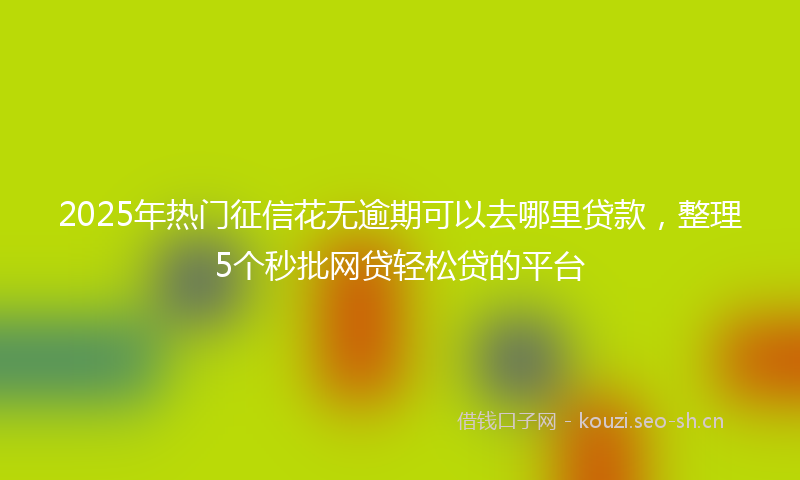 2025年热门征信花无逾期可以去哪里贷款，整理5个秒批网贷轻松贷的平台