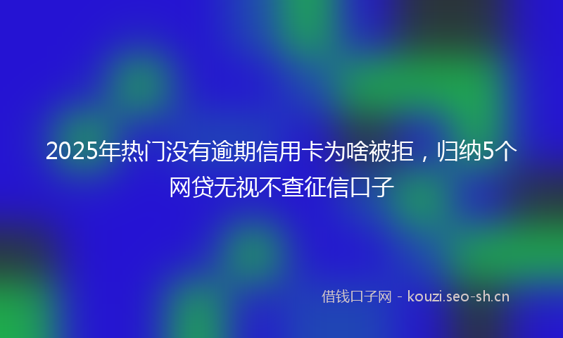2025年热门没有逾期信用卡为啥被拒，归纳5个网贷无视不查征信口子