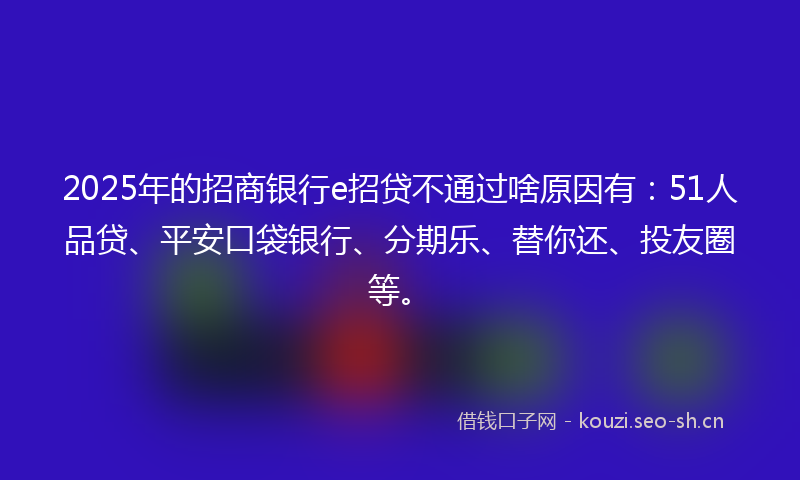 2025年的招商银行e招贷不通过啥原因有：51人品贷、平安口袋银行、分期乐、替你还、投友圈等。