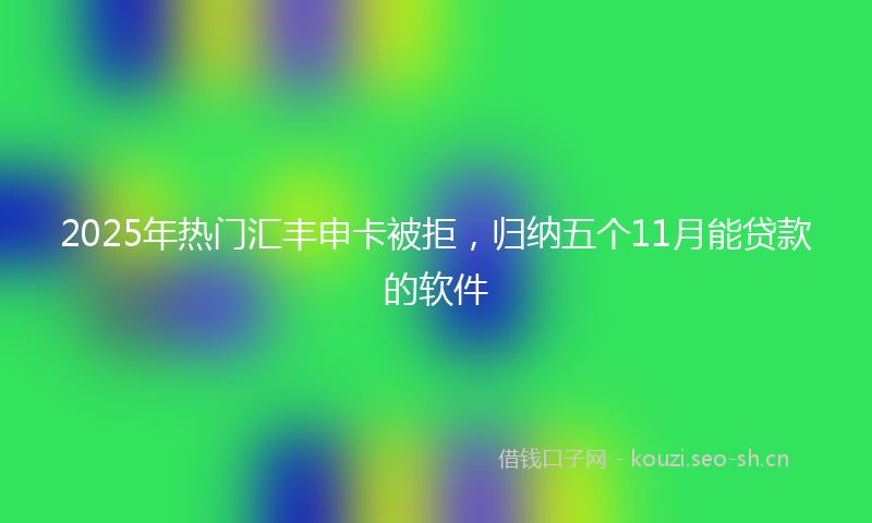 2025年热门汇丰申卡被拒，归纳五个11月能贷款的软件