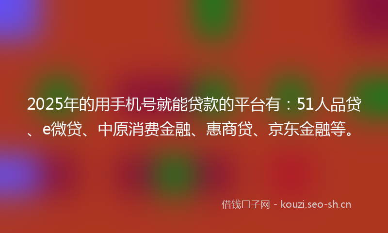 2025年的用手机号就能贷款的平台有：51人品贷、e微贷、中原消费金融、惠商贷、京东金融等。