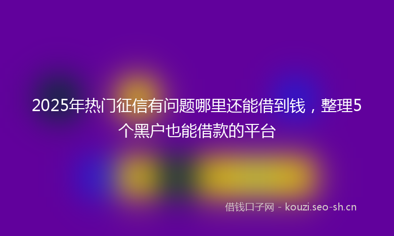 2025年热门征信有问题哪里还能借到钱，整理5个黑户也能借款的平台