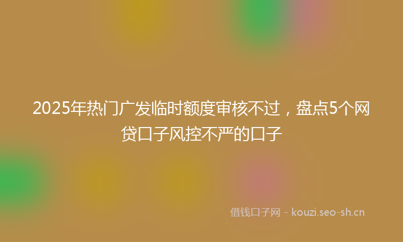 2025年热门广发临时额度审核不过，盘点5个网贷口子风控不严的口子