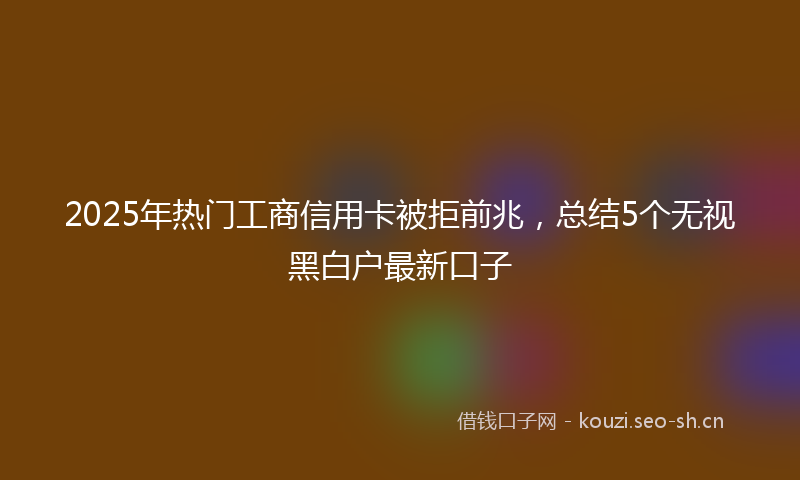 2025年热门工商信用卡被拒前兆，总结5个无视黑白户最新口子
