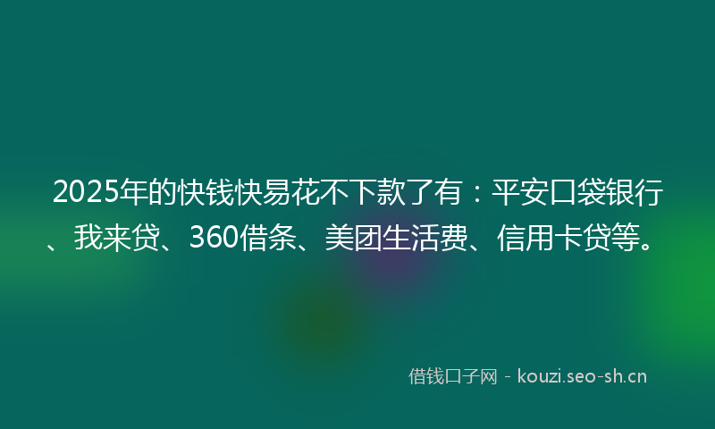 2025年的快钱快易花不下款了有：平安口袋银行、我来贷、360借条、美团生活费、信用卡贷等。