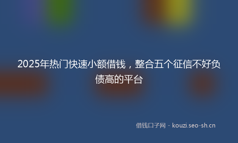 2025年热门快速小额借钱，整合五个征信不好负债高的平台