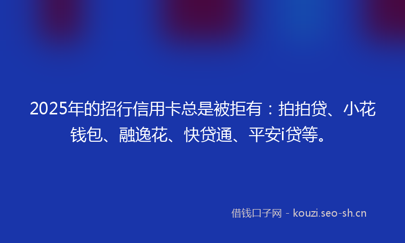 2025年的招行信用卡总是被拒有：拍拍贷、小花钱包、融逸花、快贷通、平安i贷等。