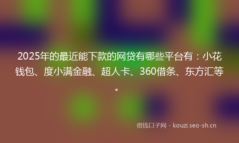 2025年的最近能下款的网贷有哪些平台有：小花钱包、度小满金融、超人卡、360借条、东方汇等。