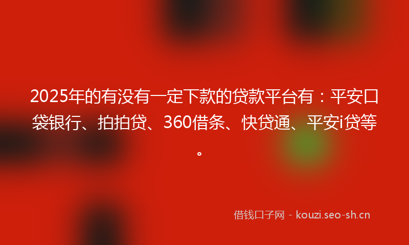 2025年的有没有一定下款的贷款平台有：平安口袋银行、拍拍贷、360借条、快贷通、平安i贷等。