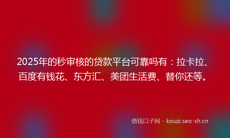 2025年的秒审核的贷款平台可靠吗有：拉卡拉、百度有钱花、东方汇、美团生活费、替你还等。