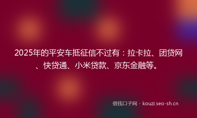 2025年的平安车抵征信不过有：拉卡拉、团贷网、快贷通、小米贷款、京东金融等。