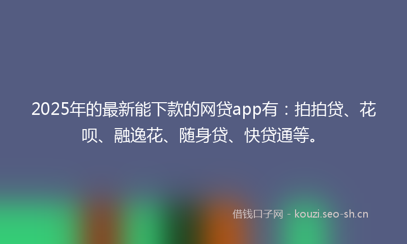 2025年的最新能下款的网贷app有：拍拍贷、花呗、融逸花、随身贷、快贷通等。