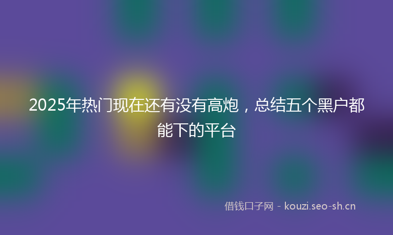 2025年热门现在还有没有高炮，总结五个黑户都能下的平台