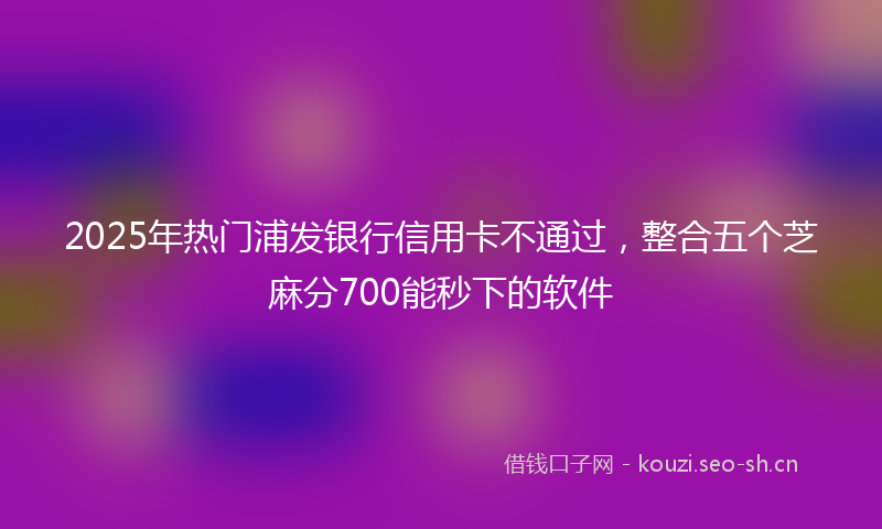 2025年热门浦发银行信用卡不通过，整合五个芝麻分700能秒下的软件