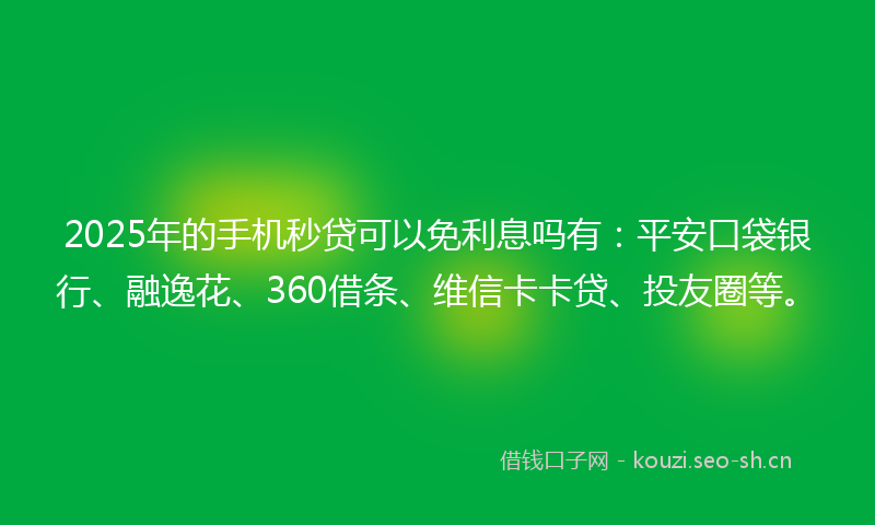 2025年的手机秒贷可以免利息吗有：平安口袋银行、融逸花、360借条、维信卡卡贷、投友圈等。