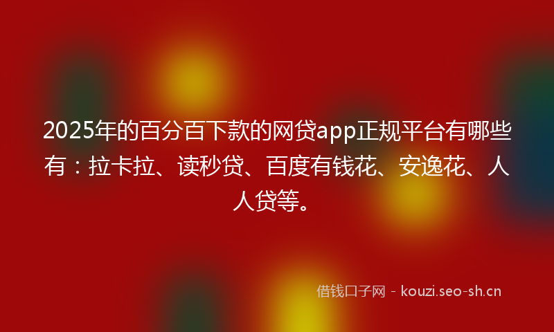 2025年的百分百下款的网贷app正规平台有哪些有：拉卡拉、读秒贷、百度有钱花、安逸花、人人贷等。