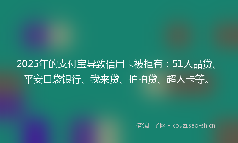 2025年的支付宝导致信用卡被拒有：51人品贷、平安口袋银行、我来贷、拍拍贷、超人卡等。