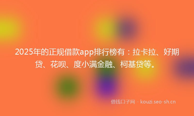 2025年的正规借款app排行榜有：拉卡拉、好期贷、花呗、度小满金融、柯基贷等。