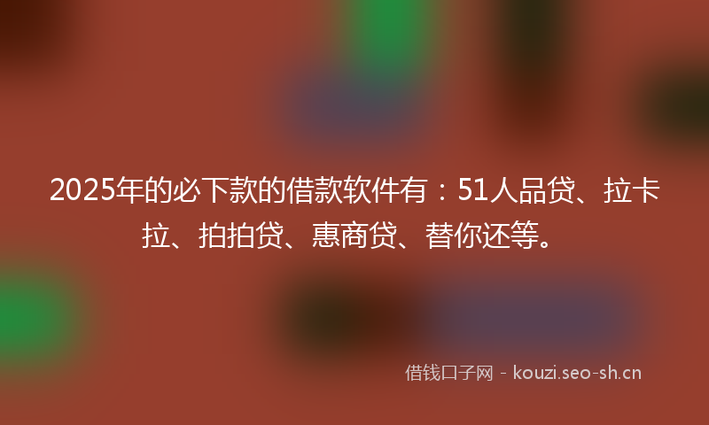 2025年的必下款的借款软件有：51人品贷、拉卡拉、拍拍贷、惠商贷、替你还等。