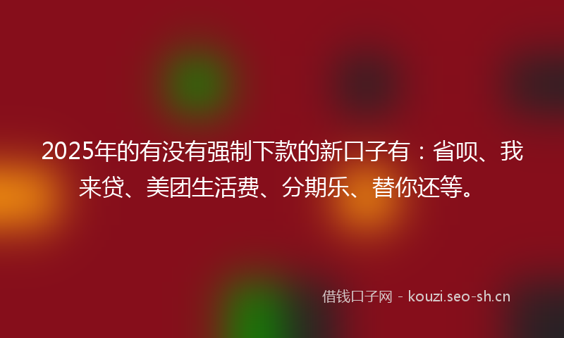 2025年的有没有强制下款的新口子有：省呗、我来贷、美团生活费、分期乐、替你还等。