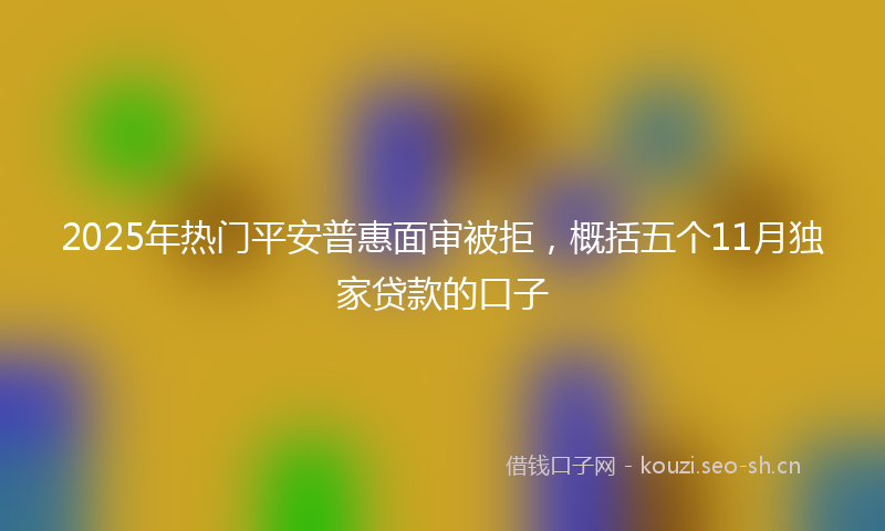 2025年热门平安普惠面审被拒，概括五个11月独家贷款的口子