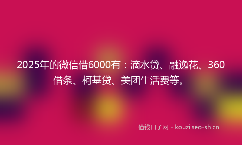 2025年的微信借6000有：滴水贷、融逸花、360借条、柯基贷、美团生活费等。
